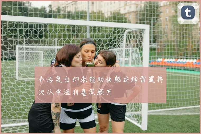 乔治复出却未能助快船逆转雷霆再次从中渔利喜笑颜开