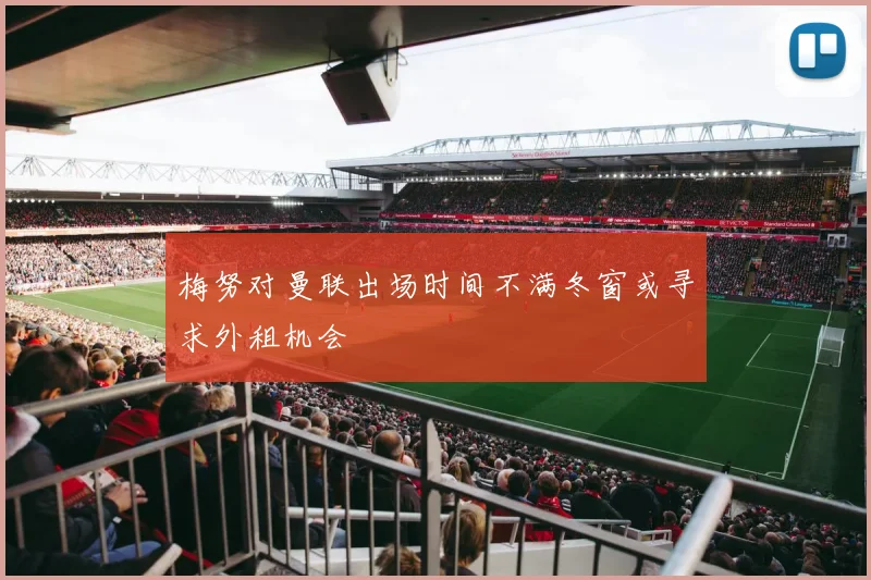 梅努对曼联出场时间不满冬窗或寻求外租机会