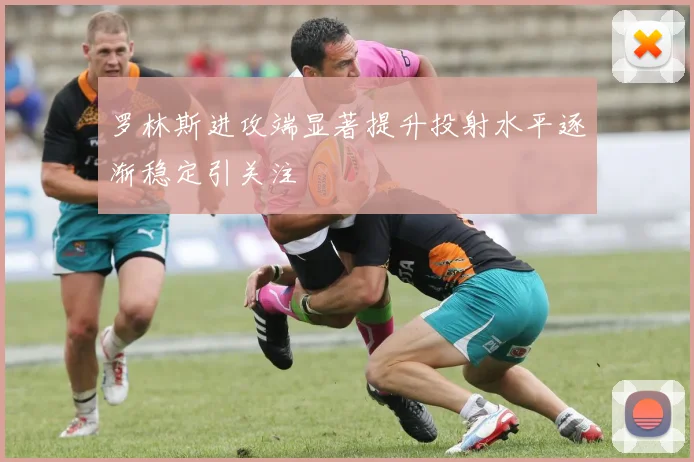 罗林斯进攻端显著提升投射水平逐渐稳定引关注