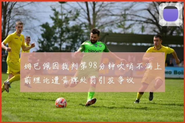 姆巴佩因裁判第98分钟吹哨不满上前理论遭黄牌处罚引发争议