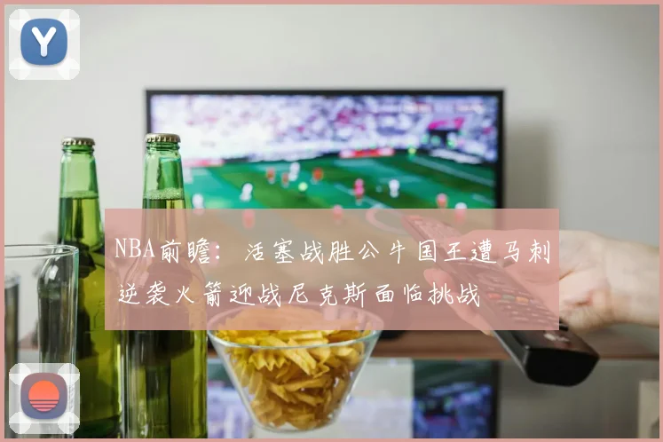 NBA前瞻：活塞战胜公牛国王遭马刺逆袭火箭迎战尼克斯面临挑战