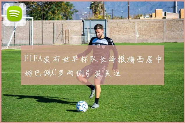 FIFA发布世界杯队长海报梅西居中姆巴佩C罗两侧引发关注