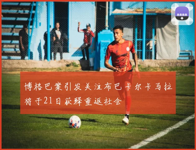 博格巴案引发关注布巴卡尔卡马拉将于21日获释重返社会