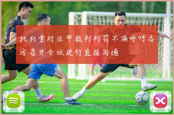 托利索对法甲裁判判罚不满呼吁各方召开会议进行直接沟通