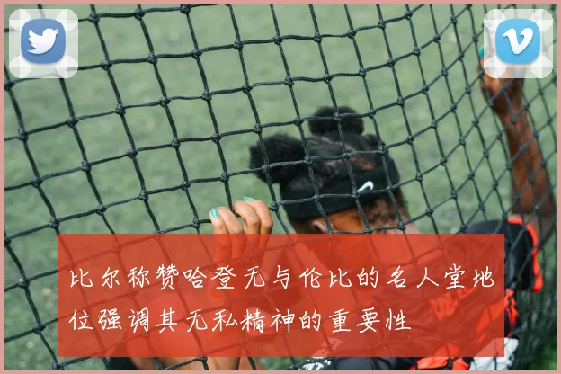 比尔称赞哈登无与伦比的名人堂地位强调其无私精神的重要性